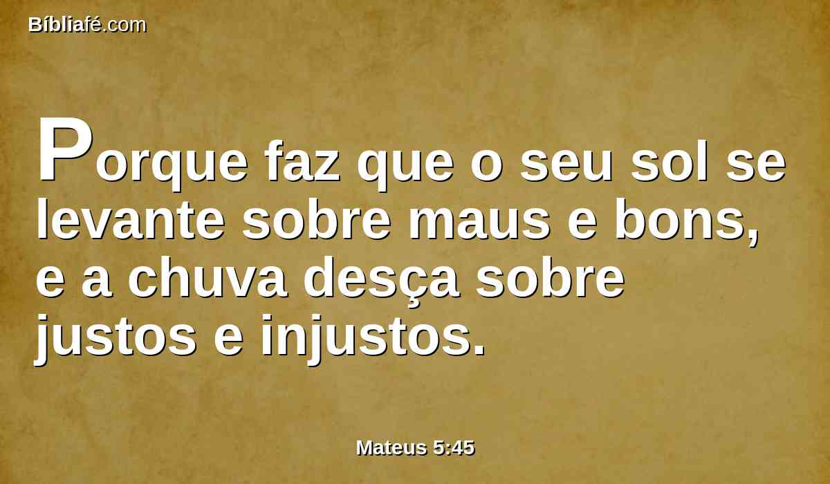 Porque faz que o seu sol se levante sobre maus e bons, e a chuva desça sobre justos e injustos.