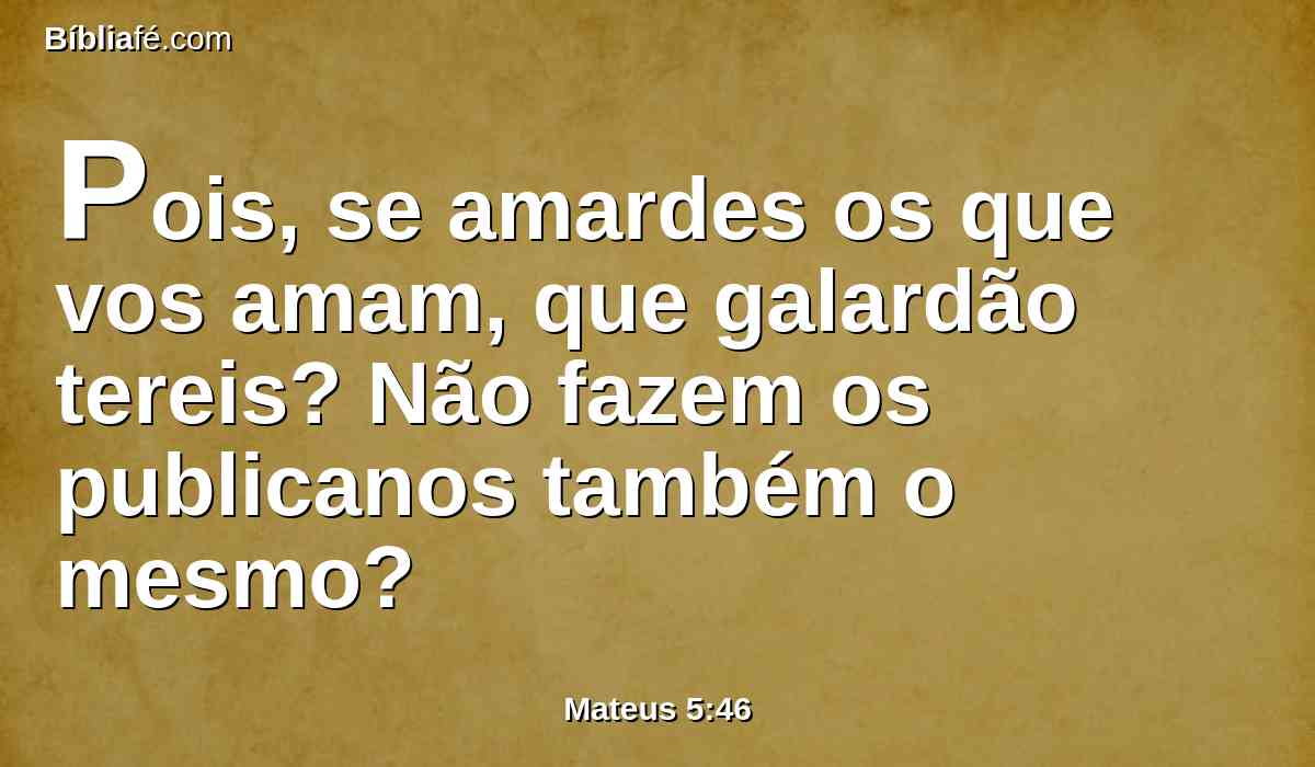 Pois, se amardes os que vos amam, que galardão tereis? Não fazem os publicanos também o mesmo?