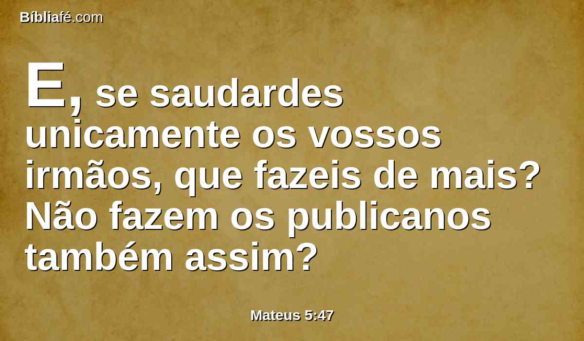 E, se saudardes unicamente os vossos irmãos, que fazeis de mais? Não fazem os publicanos também assim?