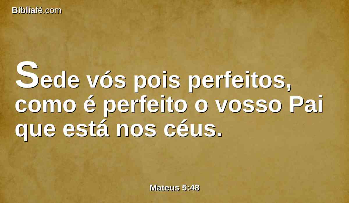 Sede vós pois perfeitos, como é perfeito o vosso Pai que está nos céus.