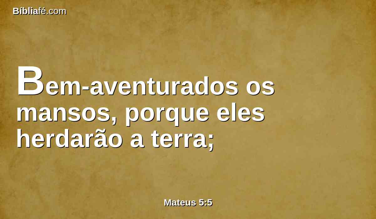 Bem-aventurados os mansos, porque eles herdarão a terra;