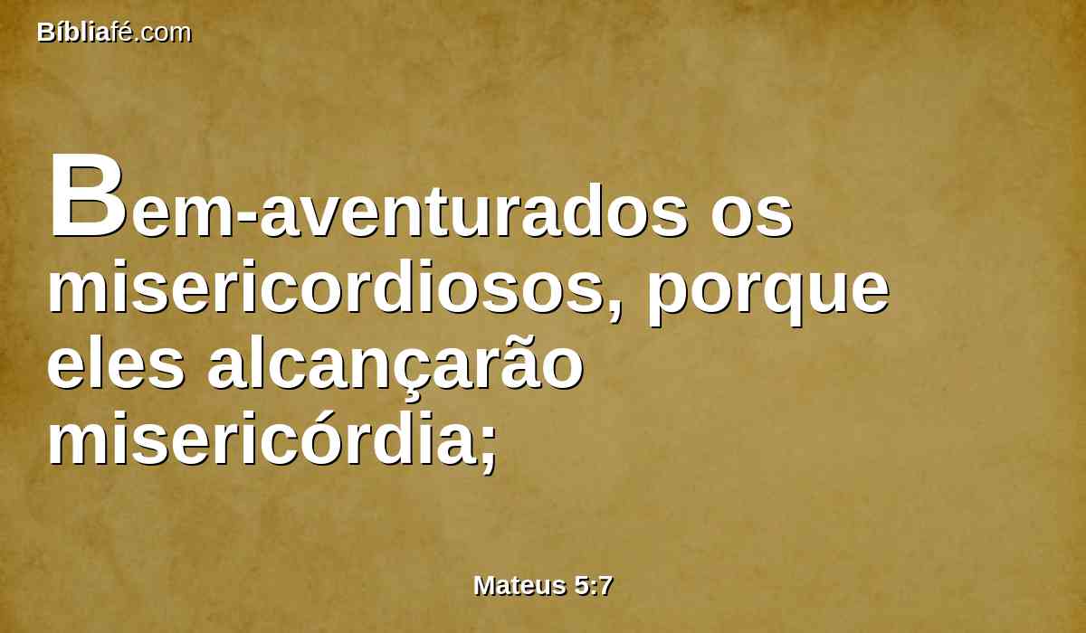 Bem-aventurados os misericordiosos, porque eles alcançarão misericórdia;