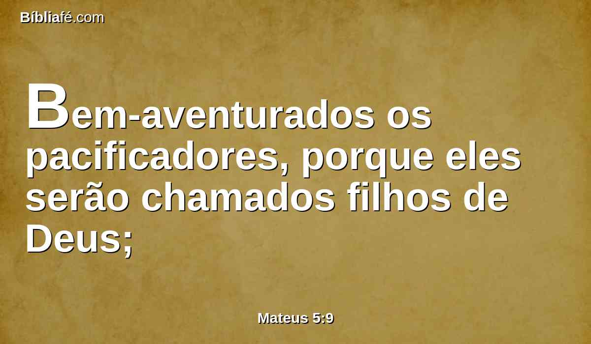 Bem-aventurados os pacificadores, porque eles serão chamados filhos de Deus;