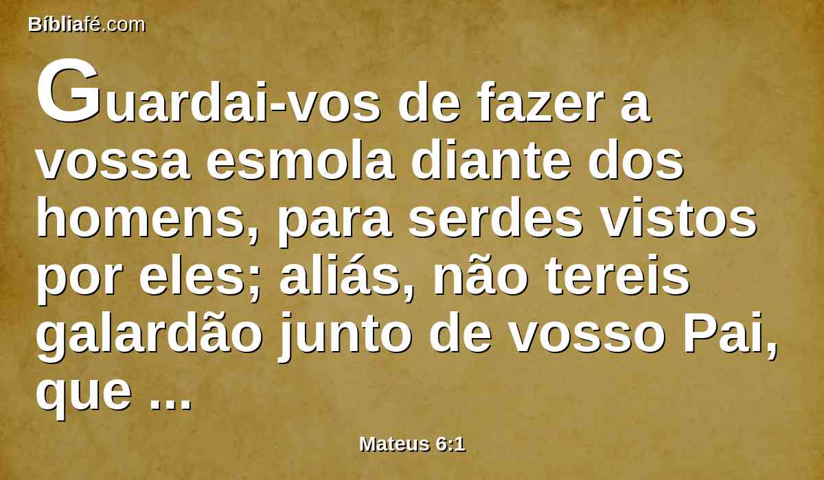 Guardai-vos de fazer a vossa esmola diante dos homens, para serdes vistos por eles; aliás, não tereis galardão junto de vosso Pai, que está nos céus.