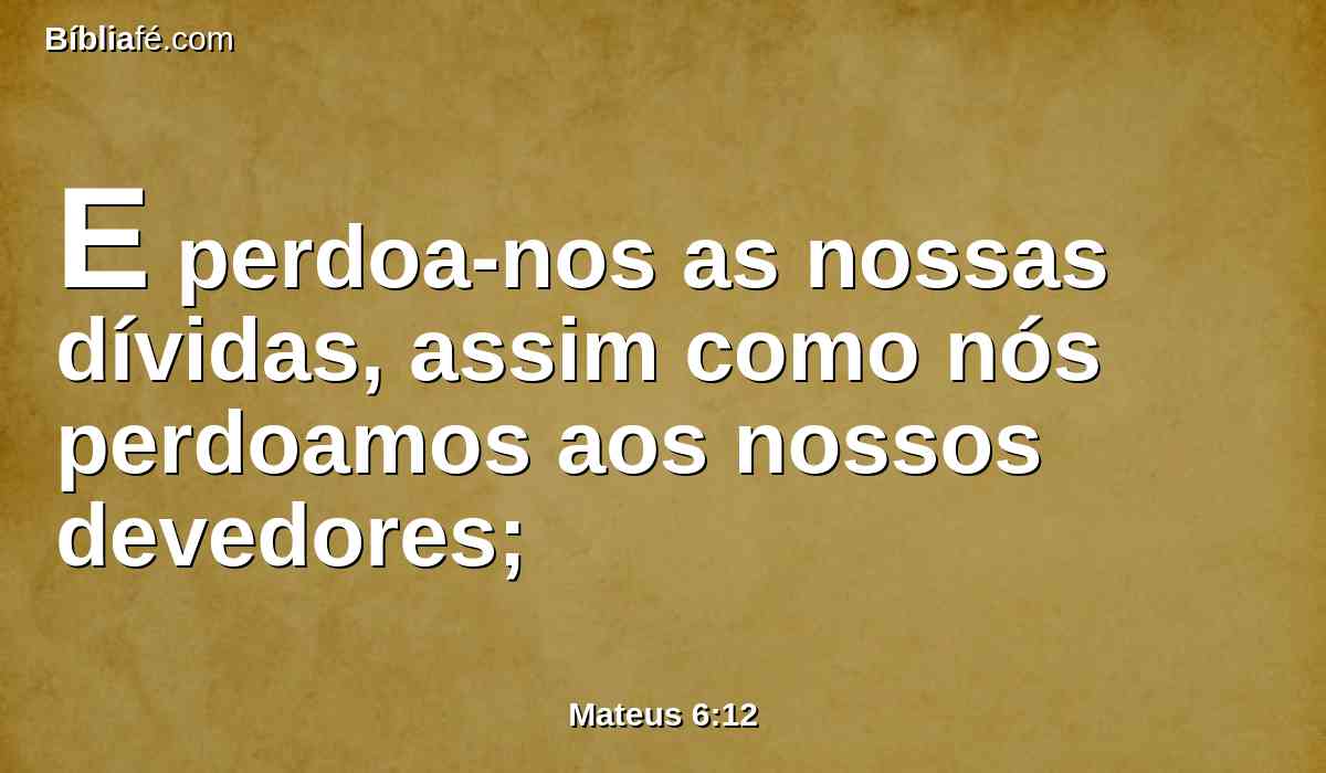 E perdoa-nos as nossas dívidas, assim como nós perdoamos aos nossos devedores;