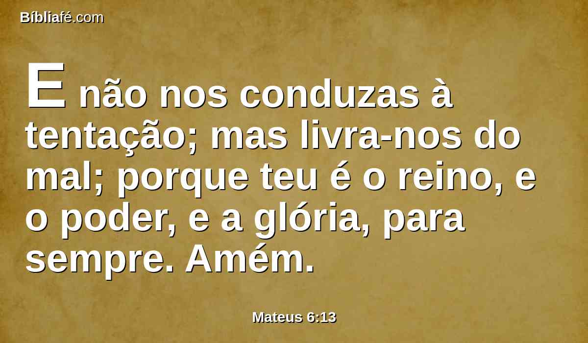 E não nos conduzas à tentação; mas livra-nos do mal; porque teu é o reino, e o poder, e a glória, para sempre. Amém.