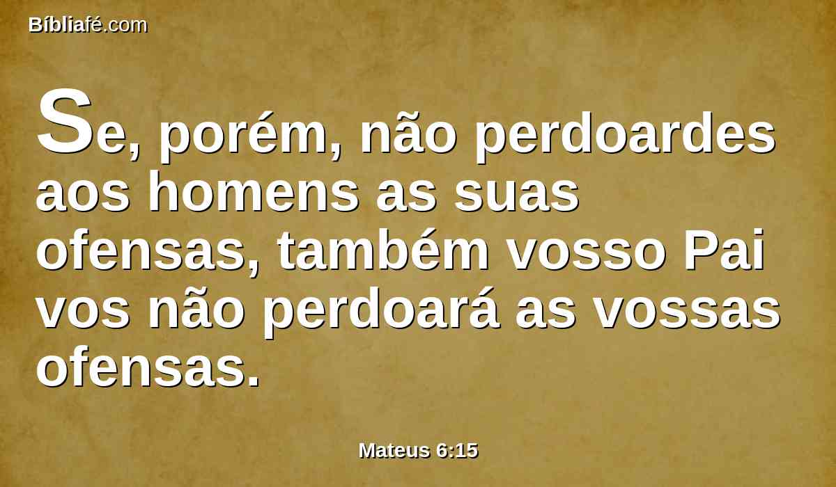 Se, porém, não perdoardes aos homens as suas ofensas, também vosso Pai vos não perdoará as vossas ofensas.