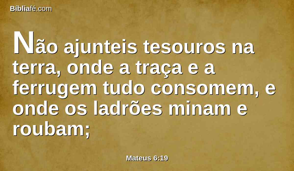 Não ajunteis tesouros na terra, onde a traça e a ferrugem tudo consomem, e onde os ladrões minam e roubam;