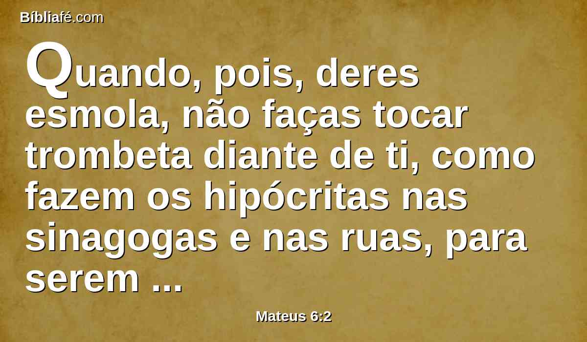Quando, pois, deres esmola, não faças tocar trombeta diante de ti, como fazem os hipócritas nas sinagogas e nas ruas, para serem glorificados pelos homens. Em verdade vos digo que já receberam o seu galardão.