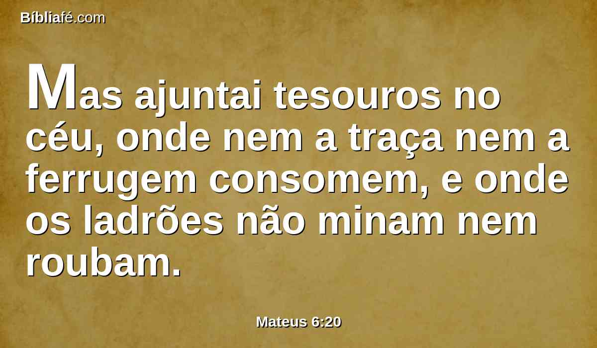 Mas ajuntai tesouros no céu, onde nem a traça nem a ferrugem consomem, e onde os ladrões não minam nem roubam.