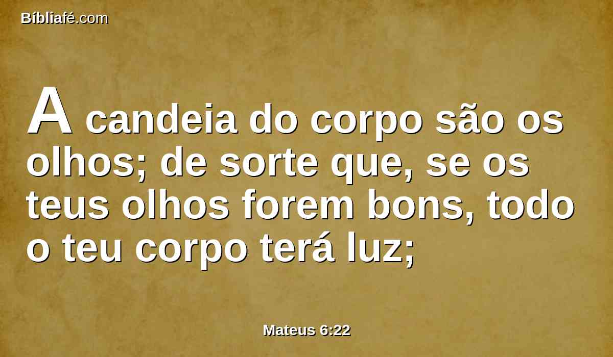 A candeia do corpo são os olhos; de sorte que, se os teus olhos forem bons, todo o teu corpo terá luz;