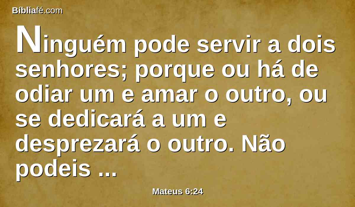 Ninguém pode servir a dois senhores; porque ou há de odiar um e amar o outro, ou se dedicará a um e desprezará o outro. Não podeis servir a Deus e a Mamom.