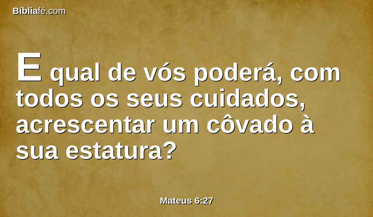 E qual de vós poderá, com todos os seus cuidados, acrescentar um côvado à sua estatura?