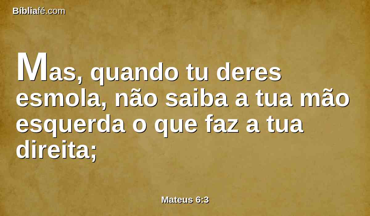 Mas, quando tu deres esmola, não saiba a tua mão esquerda o que faz a tua direita;