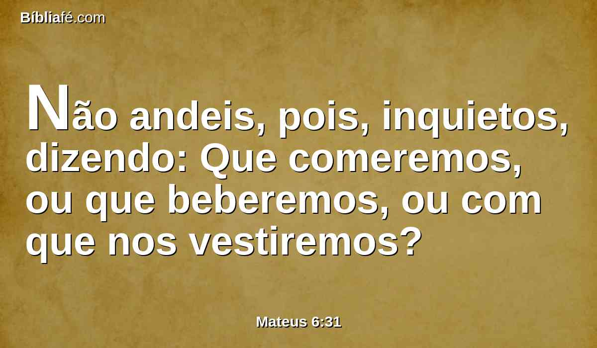 Não andeis, pois, inquietos, dizendo: Que comeremos, ou que beberemos, ou com que nos vestiremos?