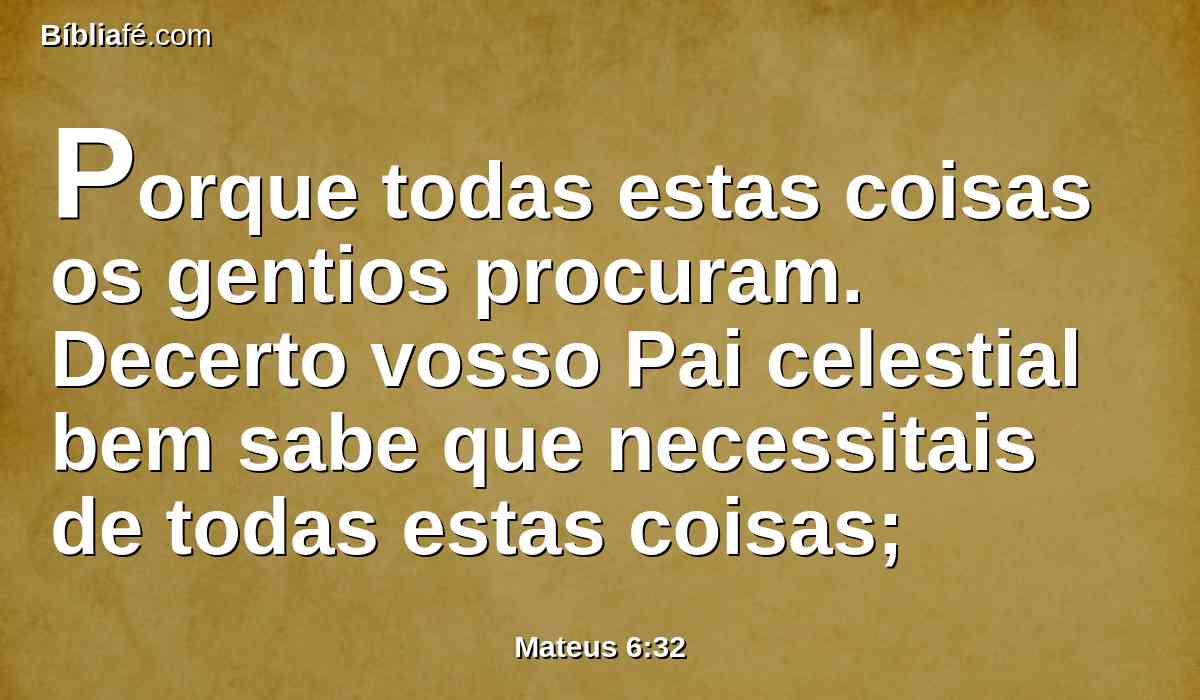 Porque todas estas coisas os gentios procuram. Decerto vosso Pai celestial bem sabe que necessitais de todas estas coisas;