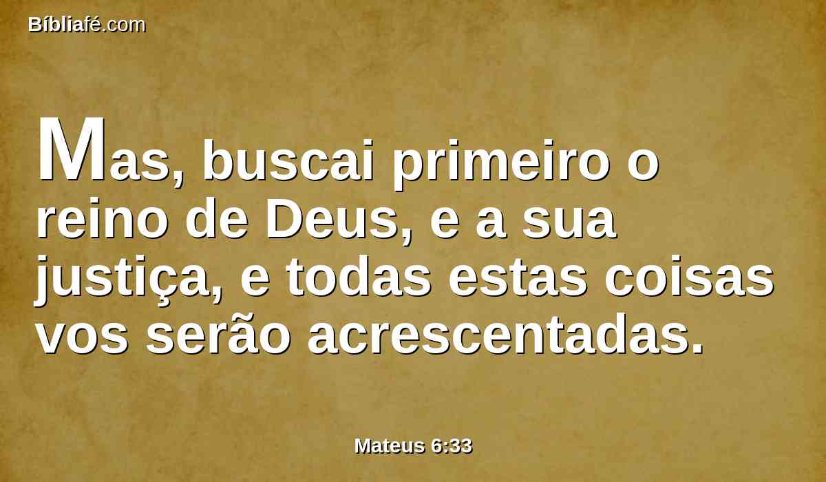 Mas, buscai primeiro o reino de Deus, e a sua justiça, e todas estas coisas vos serão acrescentadas.