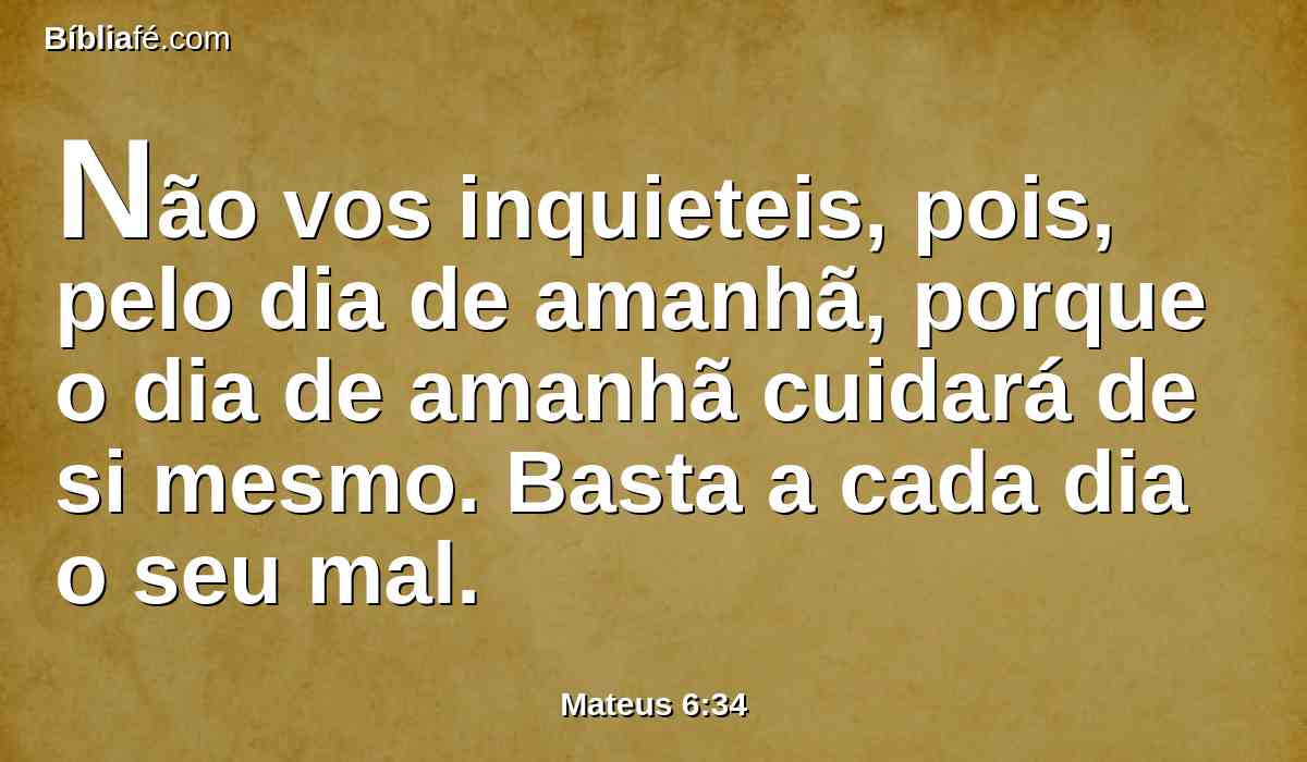 Não vos inquieteis, pois, pelo dia de amanhã, porque o dia de amanhã cuidará de si mesmo. Basta a cada dia o seu mal.