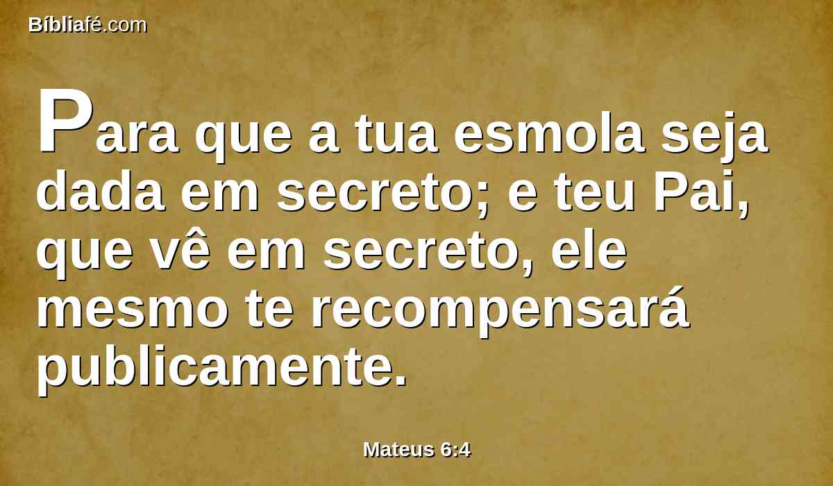 Para que a tua esmola seja dada em secreto; e teu Pai, que vê em secreto, ele mesmo te recompensará publicamente.