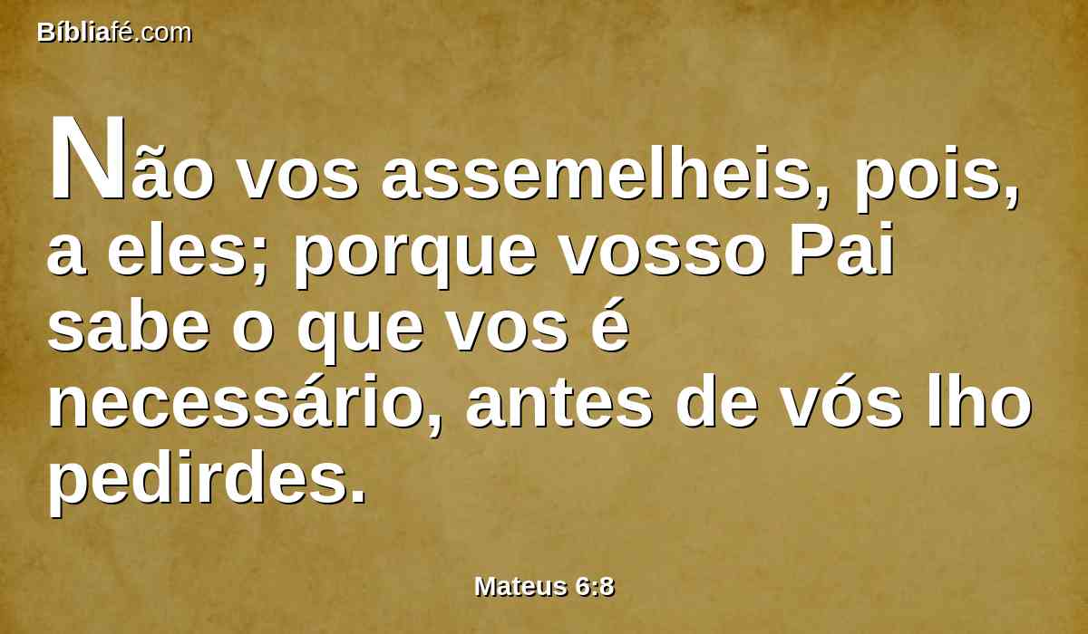 Não vos assemelheis, pois, a eles; porque vosso Pai sabe o que vos é necessário, antes de vós lho pedirdes.