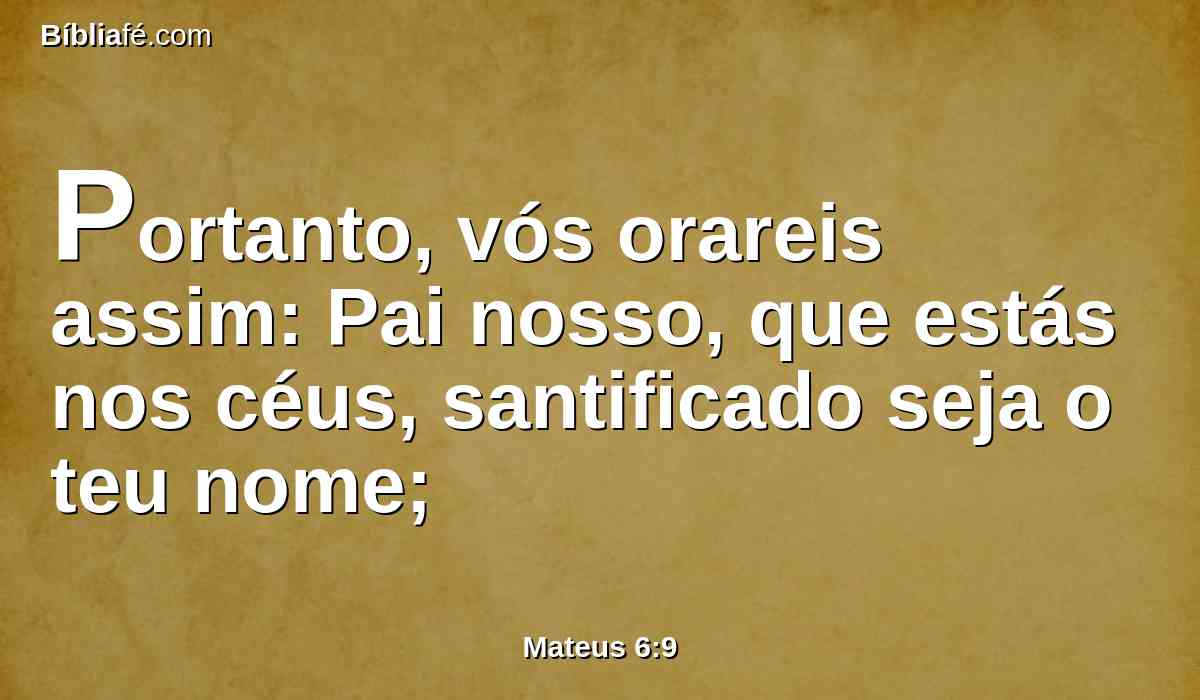 Portanto, vós orareis assim: Pai nosso, que estás nos céus, santificado seja o teu nome;