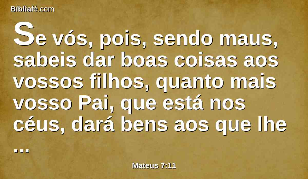 Se vós, pois, sendo maus, sabeis dar boas coisas aos vossos filhos, quanto mais vosso Pai, que está nos céus, dará bens aos que lhe pedirem?