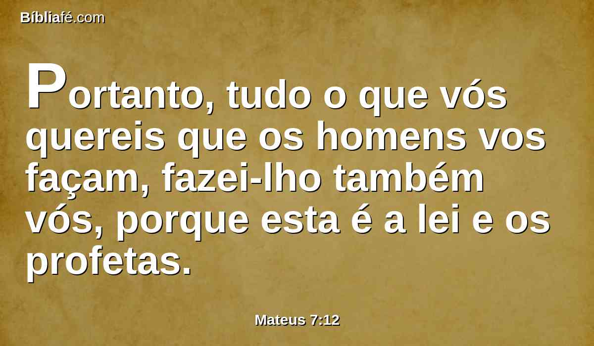 Portanto, tudo o que vós quereis que os homens vos façam, fazei-lho também vós, porque esta é a lei e os profetas.