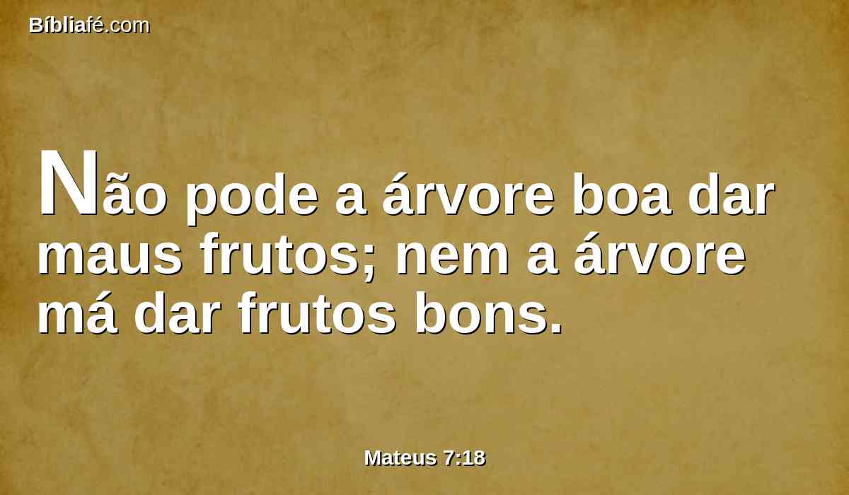 Não pode a árvore boa dar maus frutos; nem a árvore má dar frutos bons.