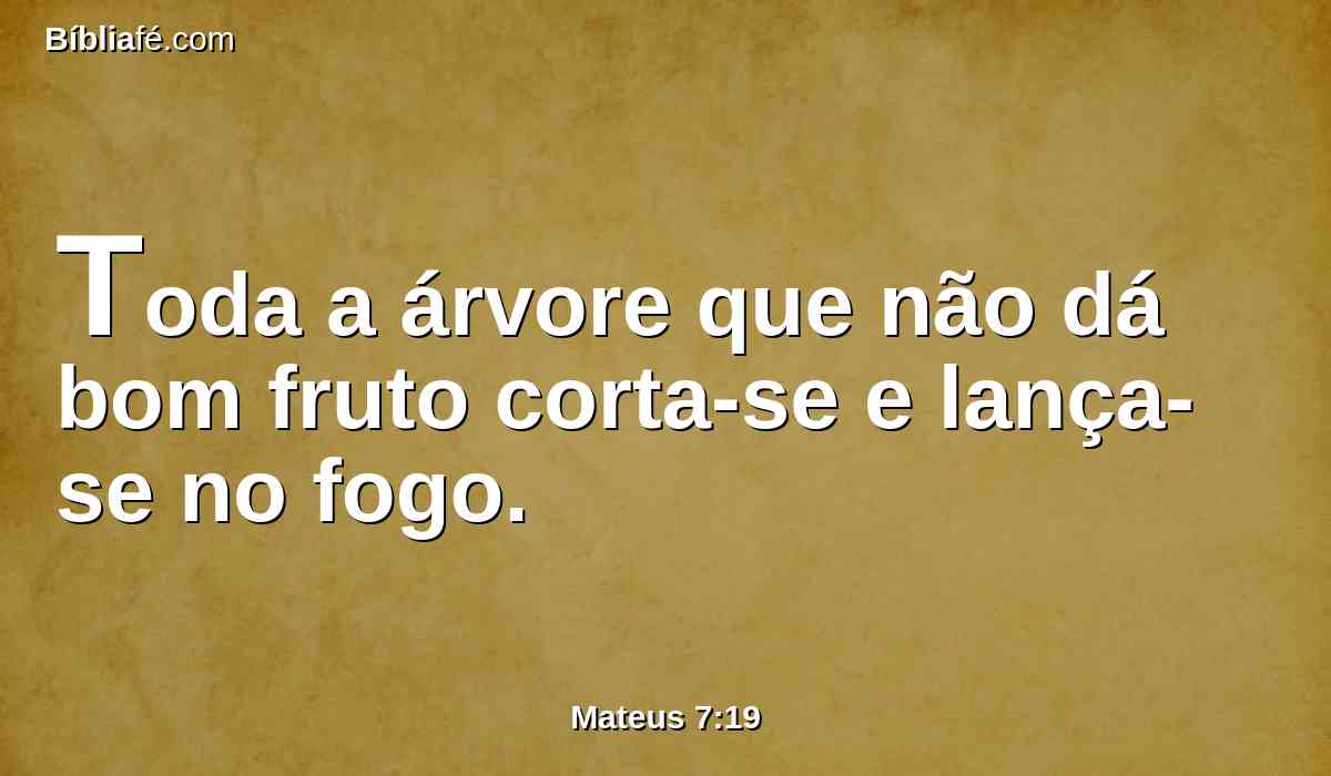 Toda a árvore que não dá bom fruto corta-se e lança-se no fogo.