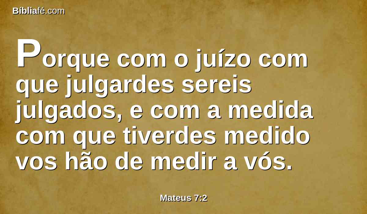 Porque com o juízo com que julgardes sereis julgados, e com a medida com que tiverdes medido vos hão de medir a vós.