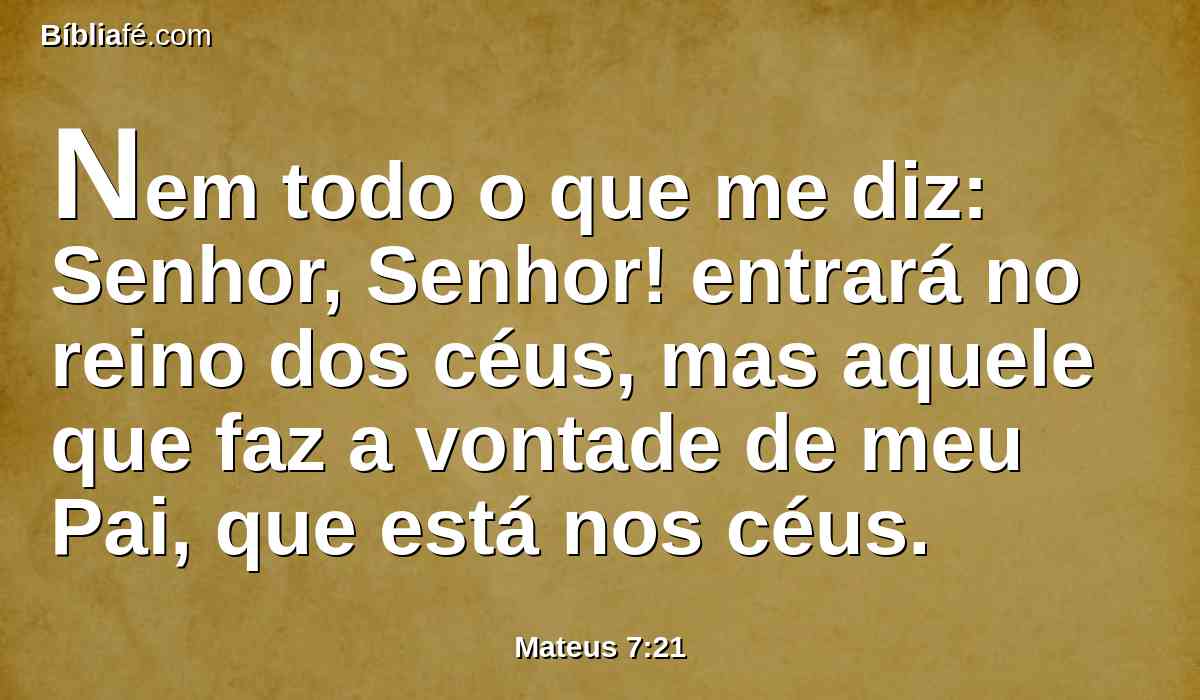 Nem todo o que me diz: Senhor, Senhor! entrará no reino dos céus, mas aquele que faz a vontade de meu Pai, que está nos céus.