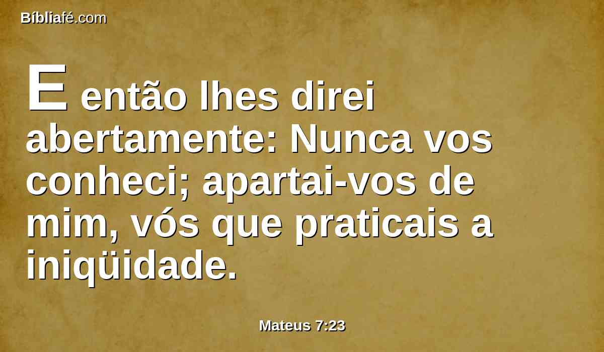 E então lhes direi abertamente: Nunca vos conheci; apartai-vos de mim, vós que praticais a iniqüidade.