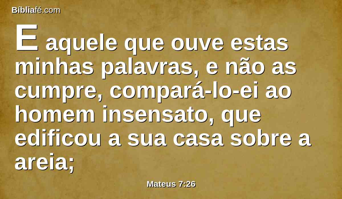 E aquele que ouve estas minhas palavras, e não as cumpre, compará-lo-ei ao homem insensato, que edificou a sua casa sobre a areia;