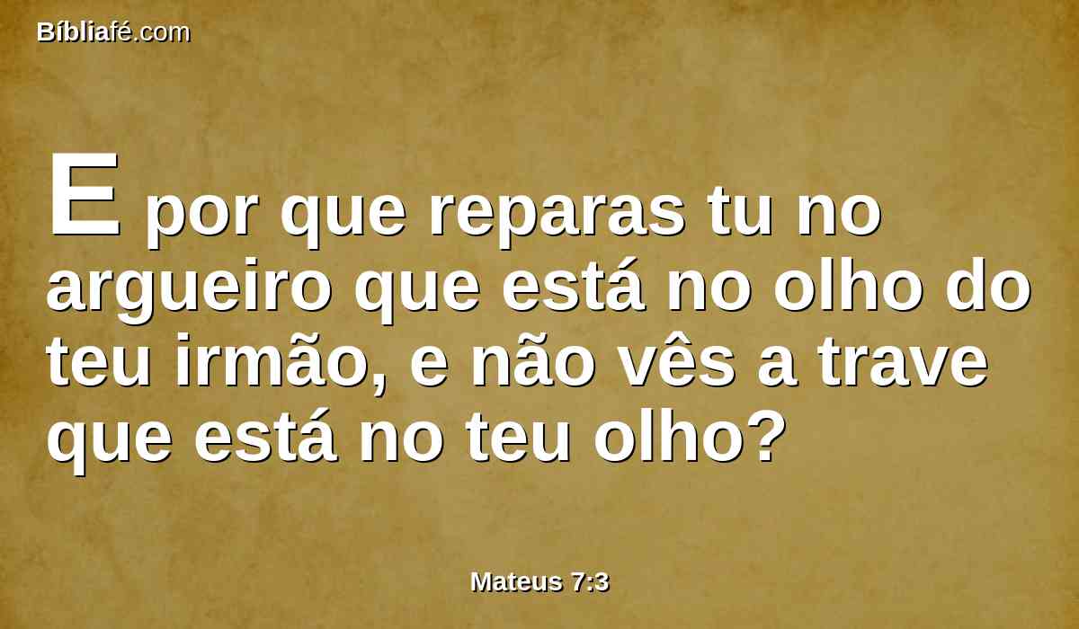 E por que reparas tu no argueiro que está no olho do teu irmão, e não vês a trave que está no teu olho?