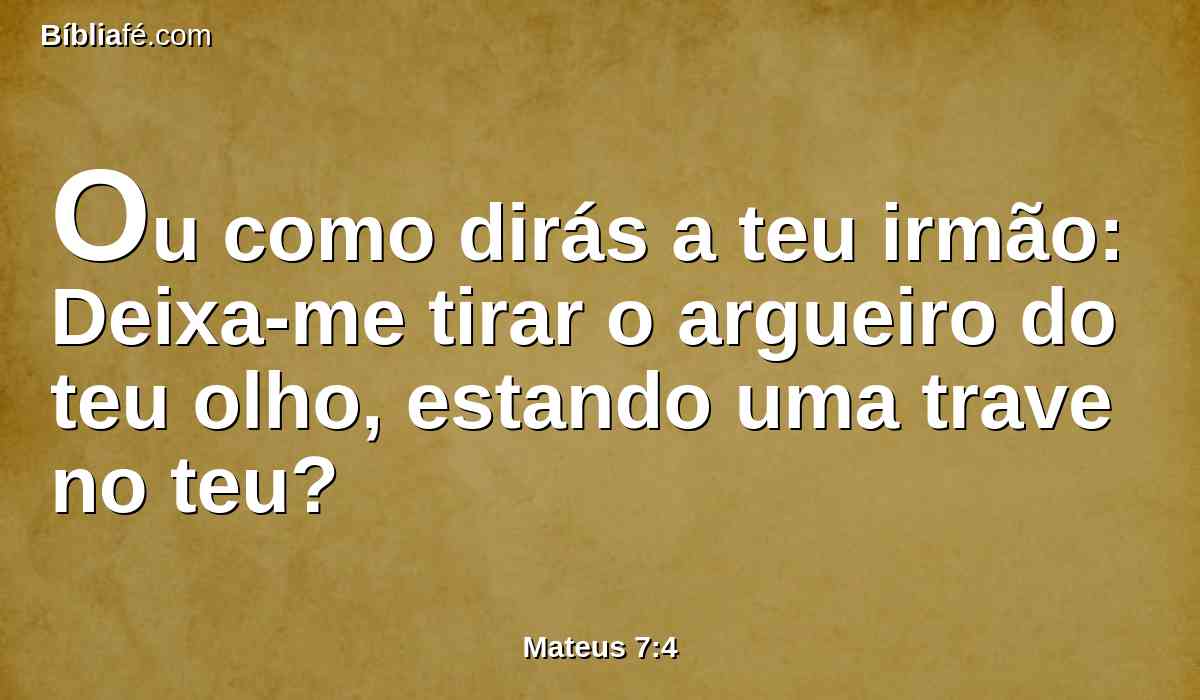 Ou como dirás a teu irmão: Deixa-me tirar o argueiro do teu olho, estando uma trave no teu?