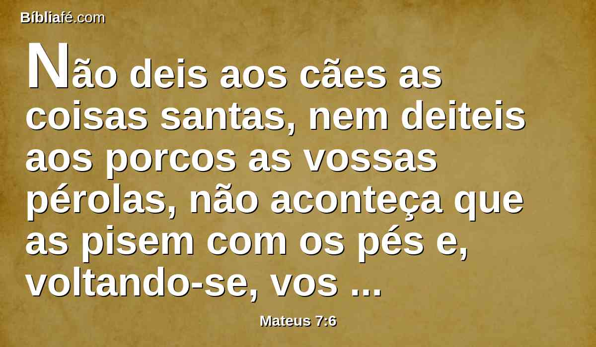 Não deis aos cães as coisas santas, nem deiteis aos porcos as vossas pérolas, não aconteça que as pisem com os pés e, voltando-se, vos despedacem.