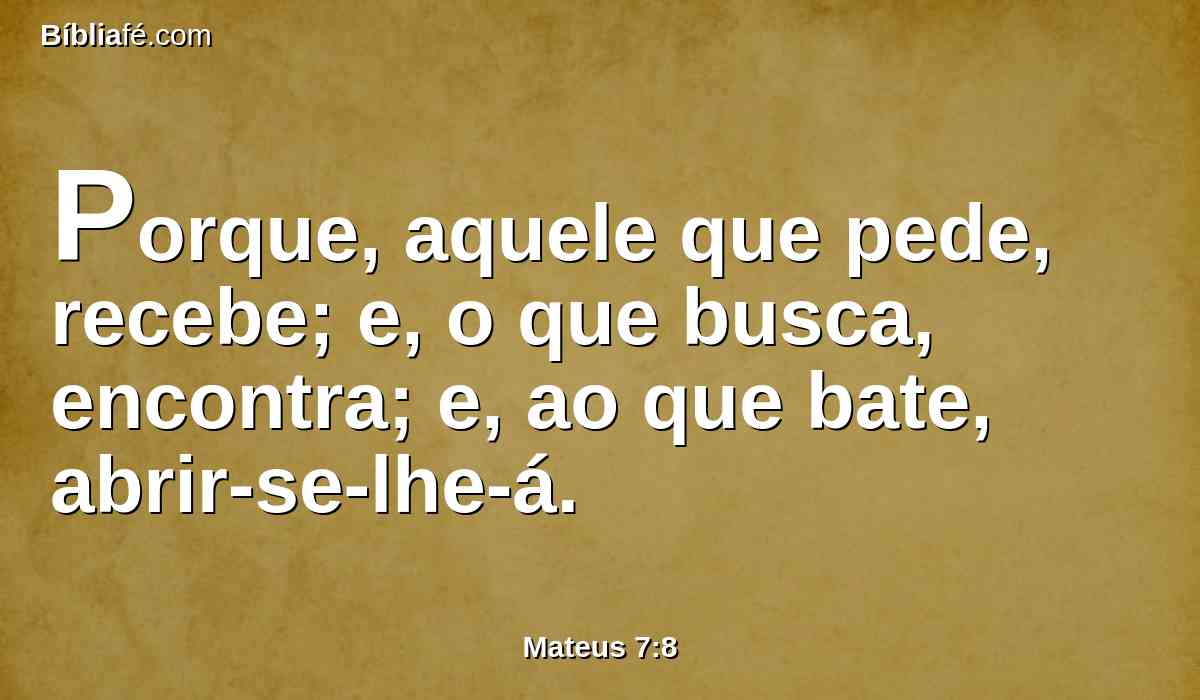 Porque, aquele que pede, recebe; e, o que busca, encontra; e, ao que bate, abrir-se-lhe-á.