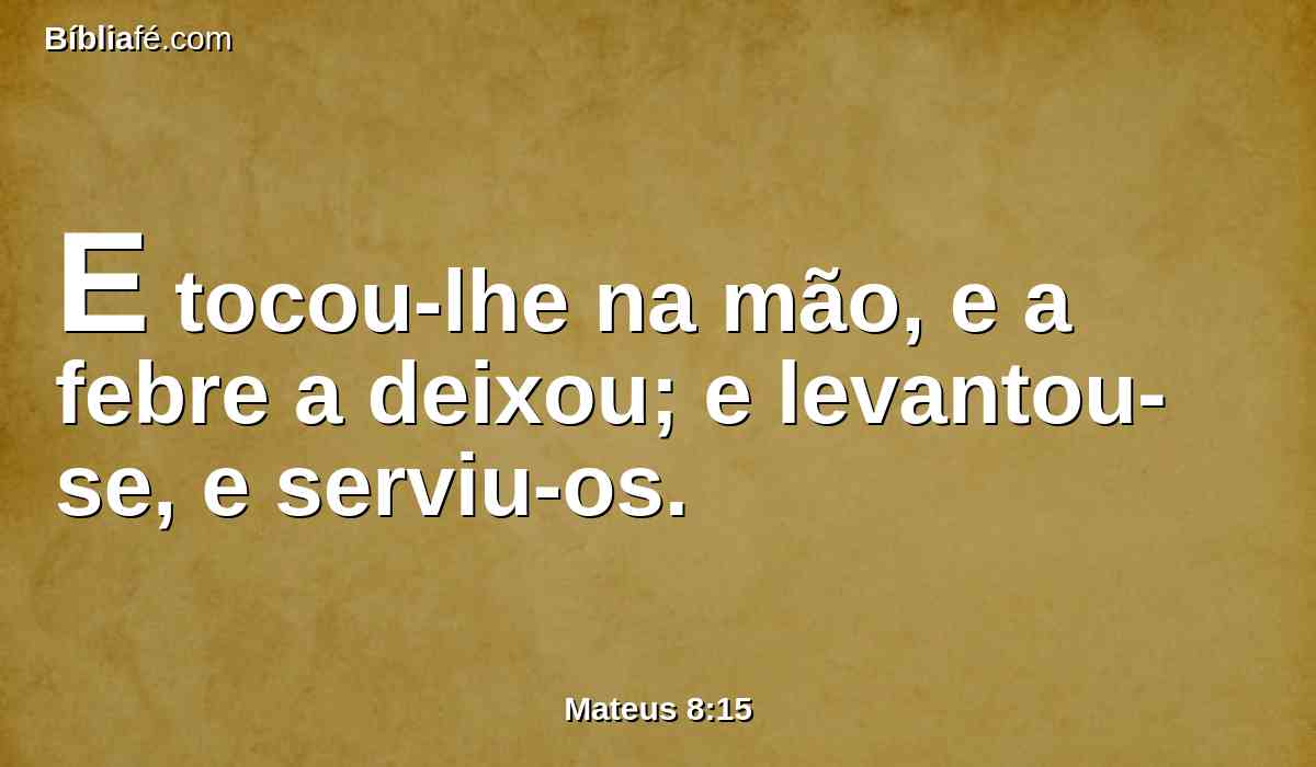 E tocou-lhe na mão, e a febre a deixou; e levantou-se, e serviu-os.