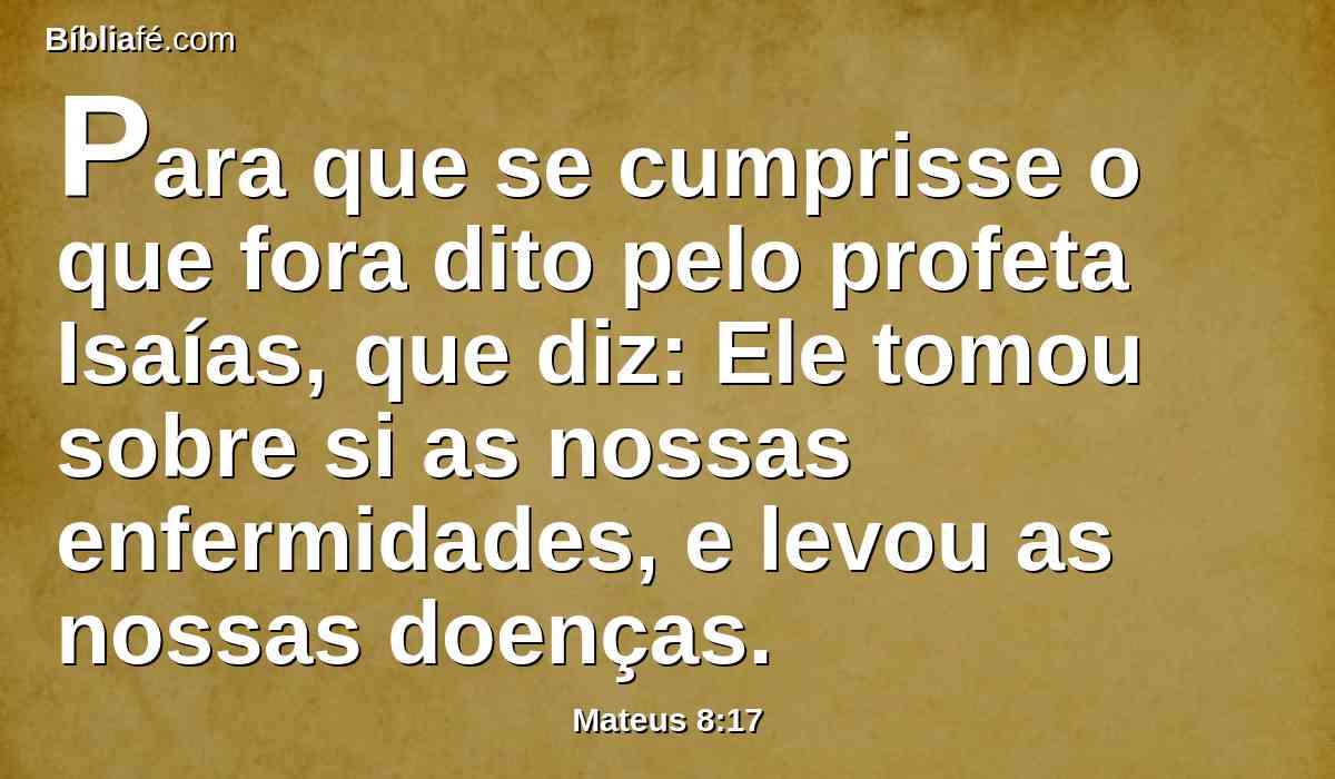 Para que se cumprisse o que fora dito pelo profeta Isaías, que diz: Ele tomou sobre si as nossas enfermidades, e levou as nossas doenças.