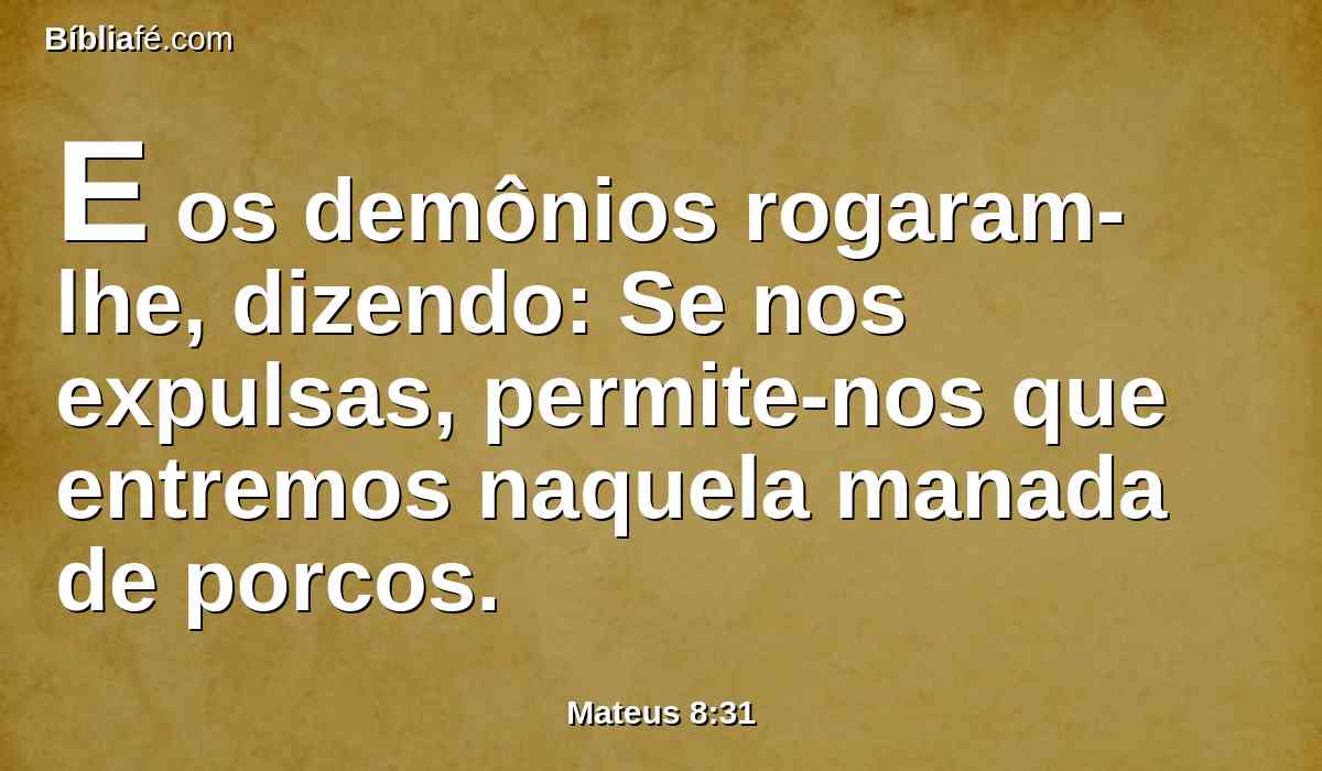 E os demônios rogaram-lhe, dizendo: Se nos expulsas, permite-nos que entremos naquela manada de porcos.