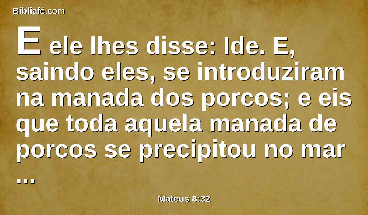 E ele lhes disse: Ide. E, saindo eles, se introduziram na manada dos porcos; e eis que toda aquela manada de porcos se precipitou no mar por um despenhadeiro, e morreram nas águas.