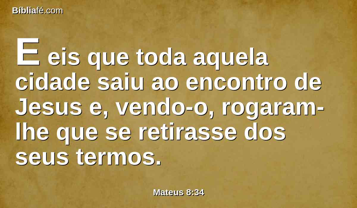 E eis que toda aquela cidade saiu ao encontro de Jesus e, vendo-o, rogaram-lhe que se retirasse dos seus termos.