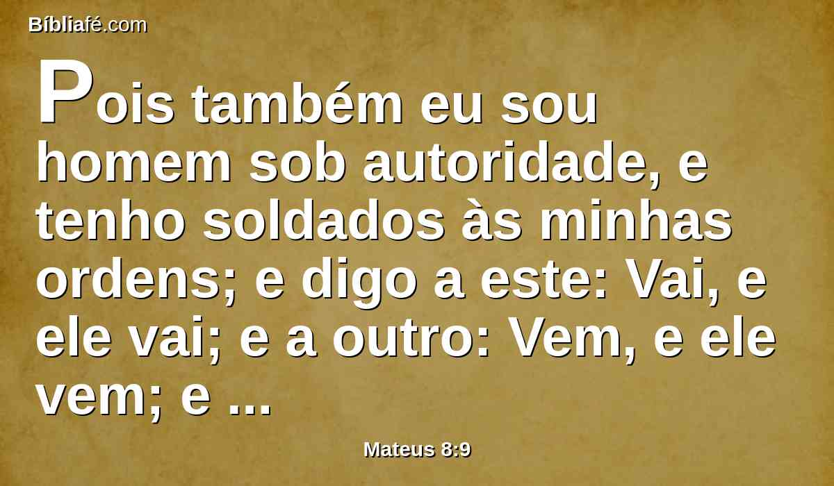 Pois também eu sou homem sob autoridade, e tenho soldados às minhas ordens; e digo a este: Vai, e ele vai; e a outro: Vem, e ele vem; e ao meu criado: Faze isto, e ele o faz.