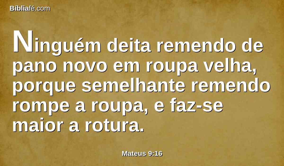 Ninguém deita remendo de pano novo em roupa velha, porque semelhante remendo rompe a roupa, e faz-se maior a rotura.