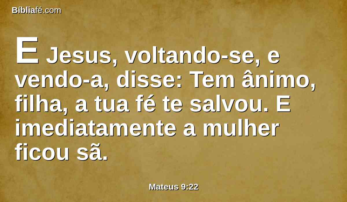 E Jesus, voltando-se, e vendo-a, disse: Tem ânimo, filha, a tua fé te salvou. E imediatamente a mulher ficou sã.