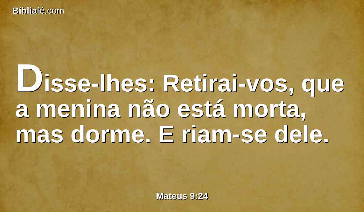 Disse-lhes: Retirai-vos, que a menina não está morta, mas dorme. E riam-se dele.