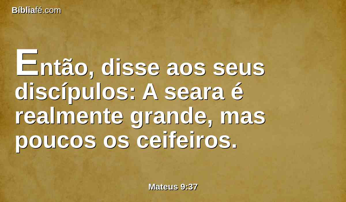 Então, disse aos seus discípulos: A seara é realmente grande, mas poucos os ceifeiros.