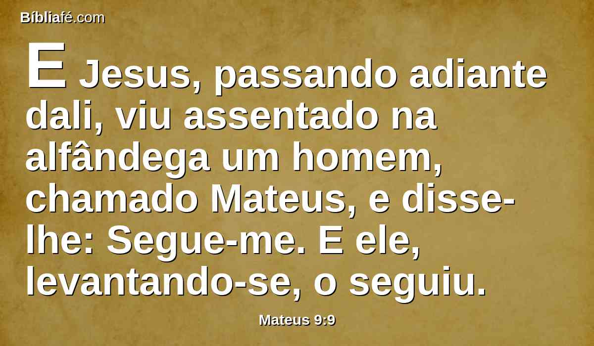 E Jesus, passando adiante dali, viu assentado na alfândega um homem, chamado Mateus, e disse-lhe: Segue-me. E ele, levantando-se, o seguiu.