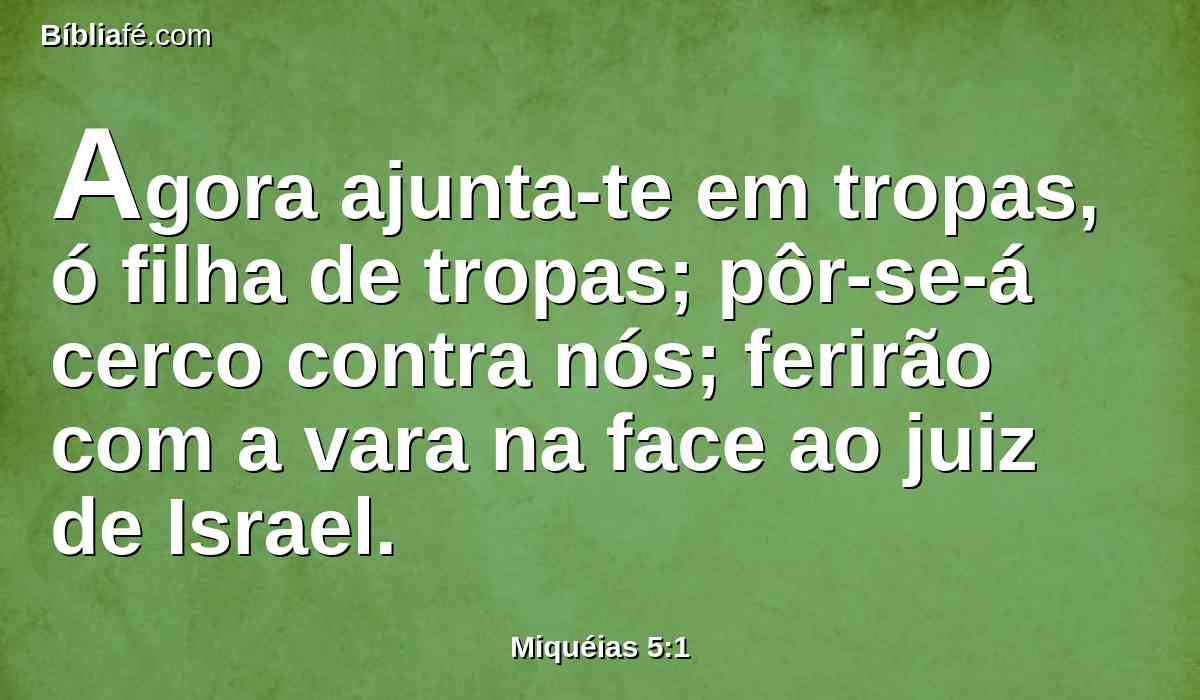 Agora ajunta-te em tropas, ó filha de tropas; pôr-se-á cerco contra nós; ferirão com a vara na face ao juiz de Israel.
