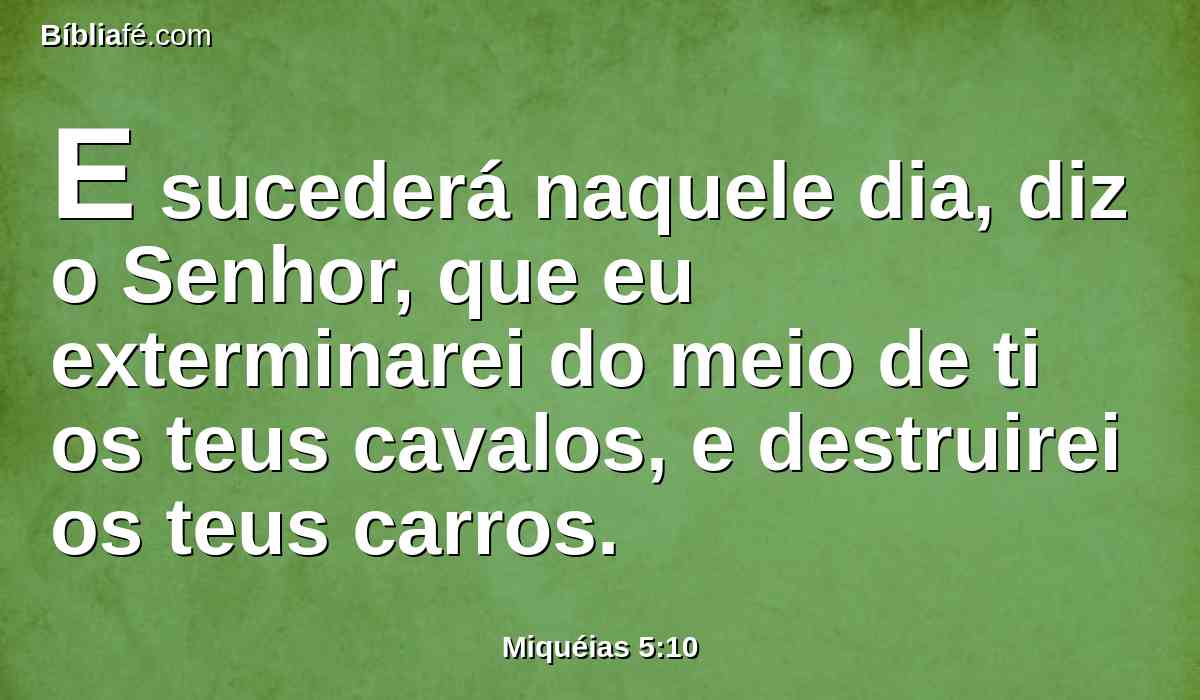 E sucederá naquele dia, diz o Senhor, que eu exterminarei do meio de ti os teus cavalos, e destruirei os teus carros.